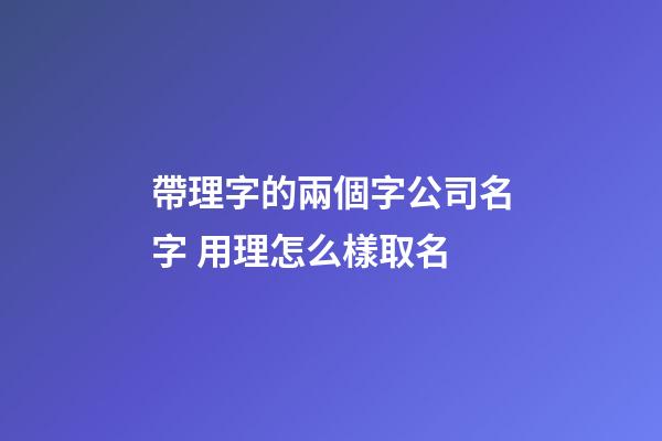 帶理字的兩個字公司名字 用理怎么樣取名-第1張-公司起名-玄機派